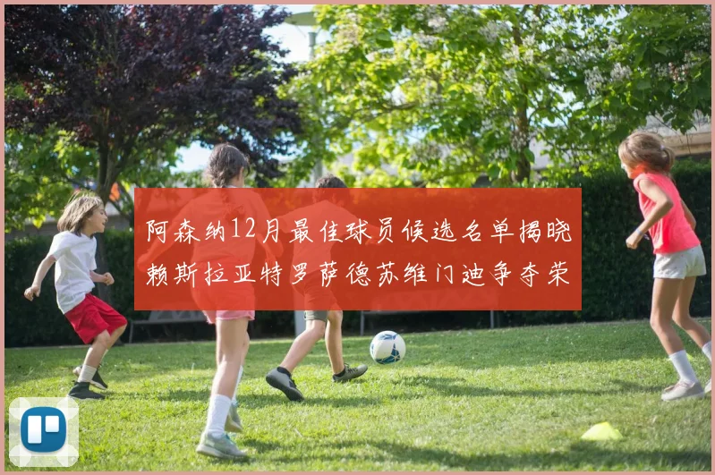 阿森纳12月最佳球员候选名单揭晓赖斯拉亚特罗萨德苏维门迪争夺荣誉