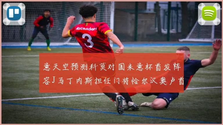 意天空预测科莫对国米意杯首发阵容J马丁内斯担任门将恰尔汉奥卢首发出战