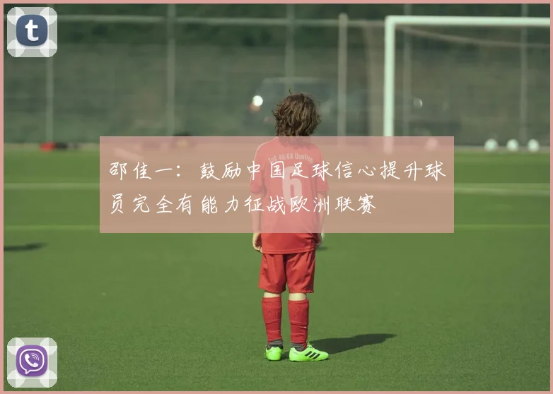 邵佳一：鼓励中国足球信心提升球员完全有能力征战欧洲联赛