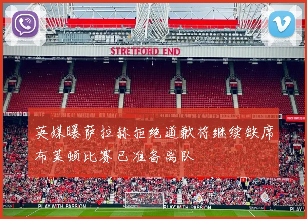 英媒曝萨拉赫拒绝道歉将继续缺席布莱顿比赛已准备离队