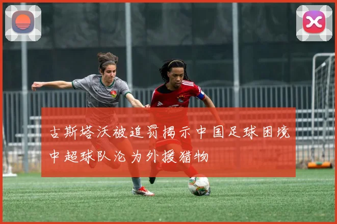 古斯塔沃被追罚揭示中国足球困境中超球队沦为外援猎物