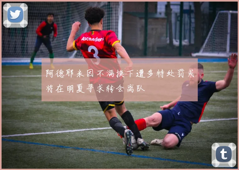 阿德耶米因不满换下遭多特处罚或将在明夏寻求转会离队