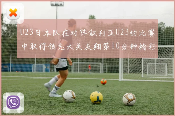 U23日本队在对阵叙利亚U23的比赛中取得领先大关友翔第10分钟精彩进球