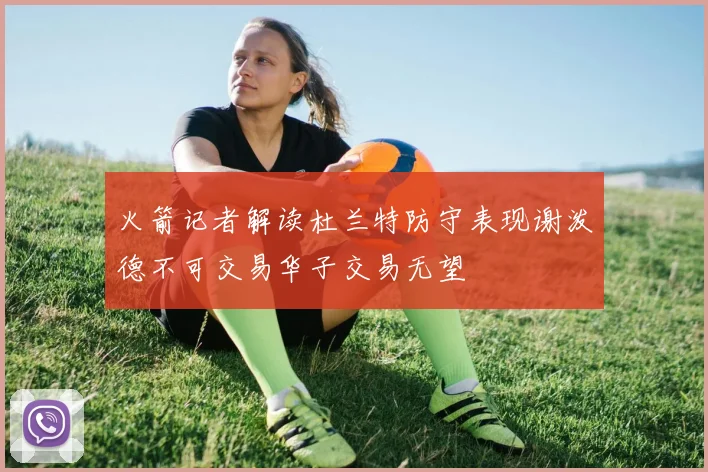 火箭记者解读杜兰特防守表现谢泼德不可交易华子交易无望