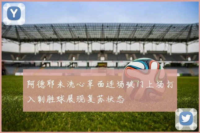 阿德耶米洗心革面连场破门上场打入制胜球展现复苏状态