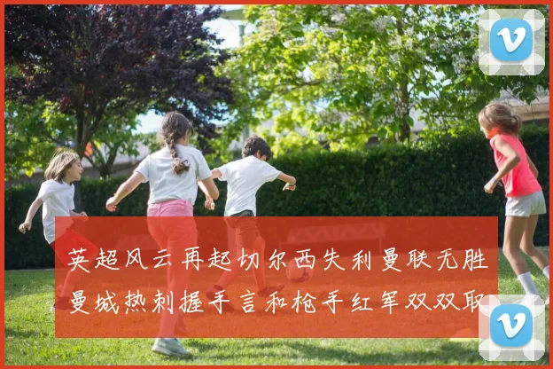 英超风云再起切尔西失利曼联无胜曼城热刺握手言和枪手红军双双取胜