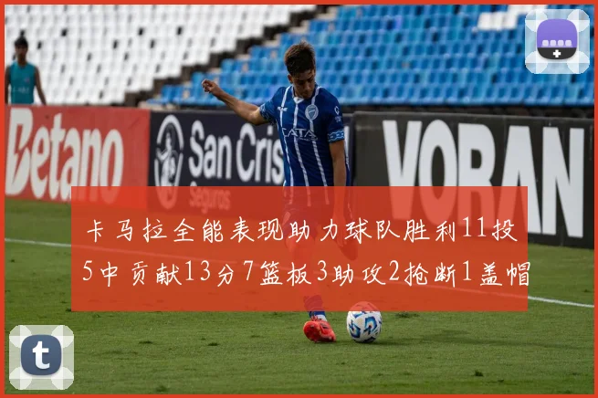 卡马拉全能表现助力球队胜利11投5中贡献13分7篮板3助攻2抢断1盖帽正负值5