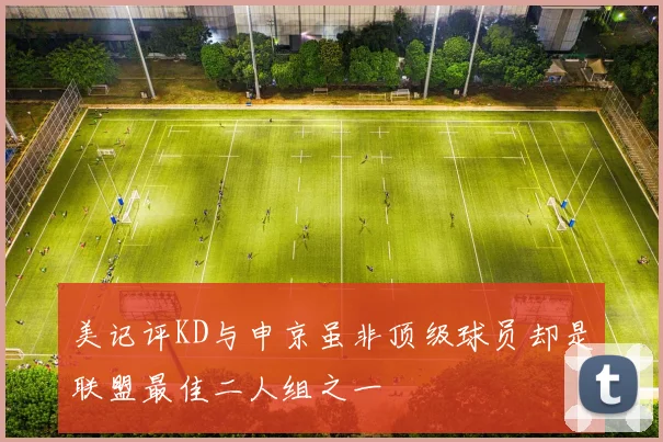 美记评KD与申京虽非顶级球员却是联盟最佳二人组之一