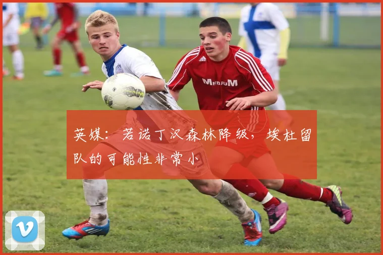 英媒：若诺丁汉森林降级，埃杜留队的可能性非常小