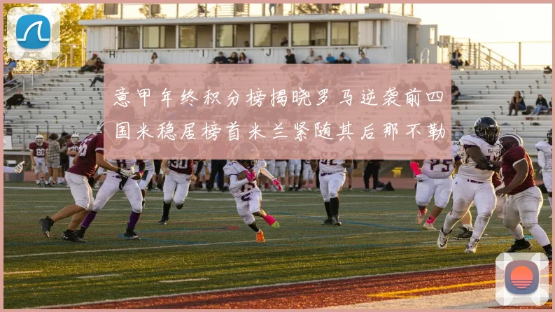 意甲年终积分榜揭晓罗马逆袭前四国米稳居榜首米兰紧随其后那不勒斯位列第三