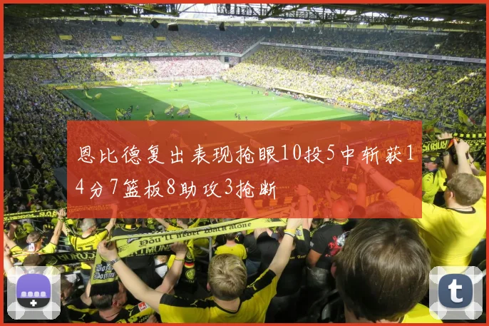 恩比德复出表现抢眼10投5中斩获14分7篮板8助攻3抢断