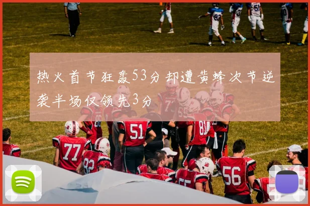 热火首节狂轰53分却遭黄蜂次节逆袭半场仅领先3分