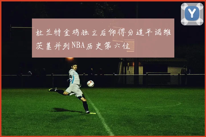 杜兰特金鸡独立后仰得分追平诺维茨基并列NBA历史第六位