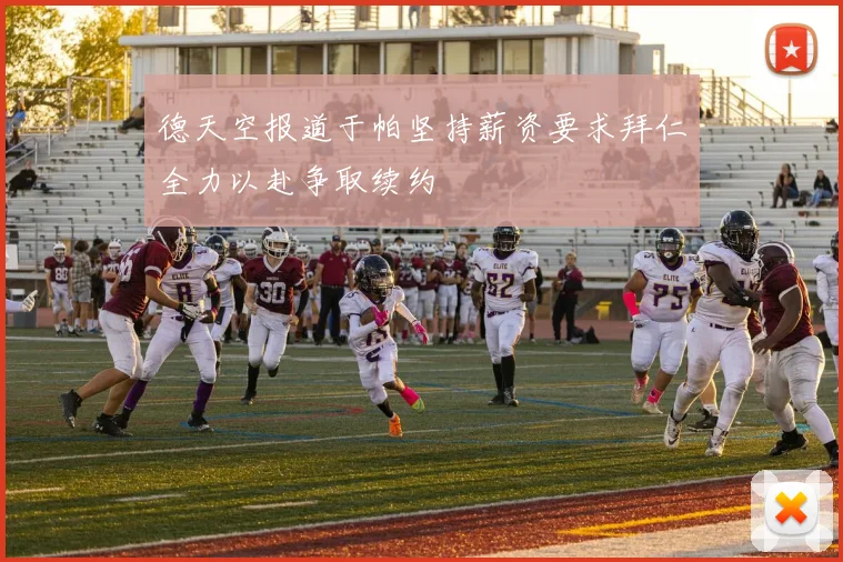 德天空报道于帕坚持薪资要求拜仁全力以赴争取续约