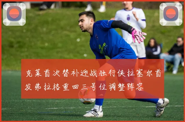 克莱首次替补迎战独行侠拉塞尔首发弗拉格重回三号位调整阵容