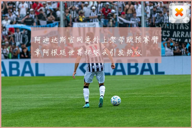 阿迪达斯官网意外上架带欧预赛臂章阿根廷世界杯球衣引发热议
