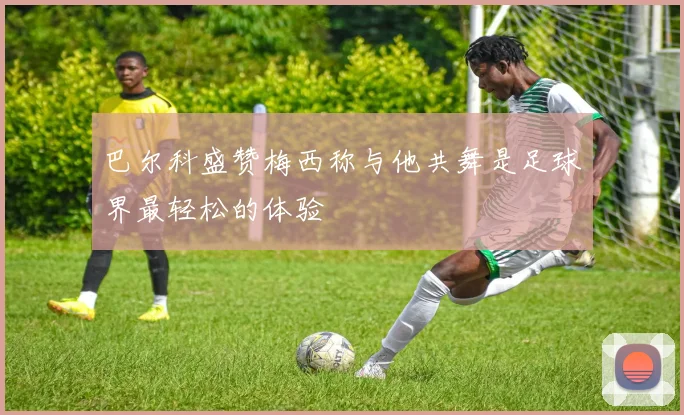 巴尔科盛赞梅西称与他共舞是足球界最轻松的体验