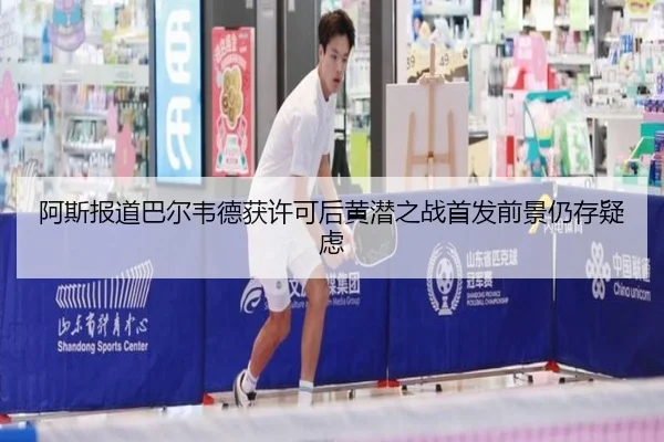 阿斯报道巴尔韦德获许可后黄潜之战首发前景仍存疑虑 | MILANSPORT